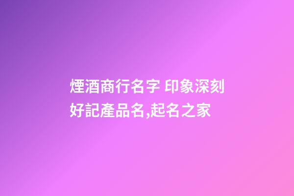 煙酒商行名字 印象深刻好記產品名,起名之家
